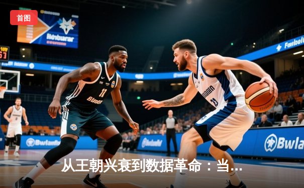 从王朝兴衰到数据革命：当代NBA的战术演化与未来趋势