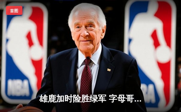 雄鹿加时险胜绿军 字母哥44+14主宰关键战