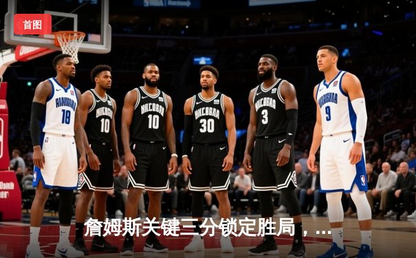 詹姆斯关键三分锁定胜局，湖人加时险胜勇士终结三连败