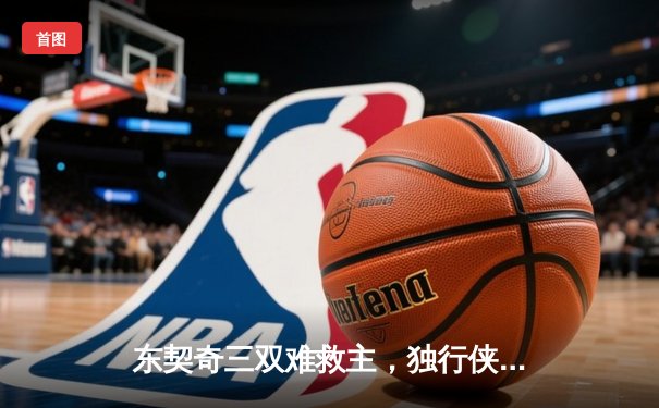 东契奇三双难救主，独行侠加时惜败凯尔特人，总决赛悬念再起