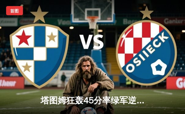 塔图姆狂轰45分率绿军逆转雄鹿，霍勒迪关键封锁定胜局