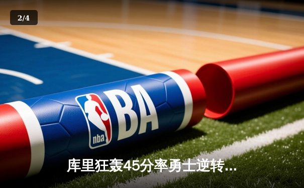 库里狂轰45分率勇士逆转凯尔特人，总决赛G4上演史诗级对决 - 2