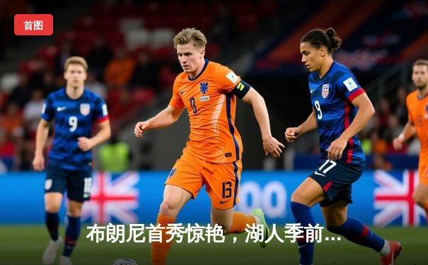 布朗尼首秀惊艳，湖人季前赛险胜勇士，詹姆斯22分领衔