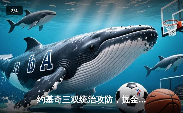 约基奇三双统治攻防，掘金加时险胜绿军迎六连胜 - 2