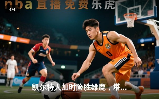 凯尔特人加时险胜雄鹿，塔图姆狂砍36分率队捍卫主场 - 4