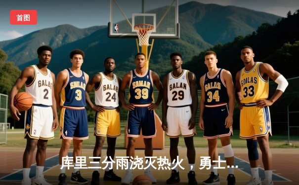 库里三分雨浇灭热火，勇士客场险胜捍卫西部前三