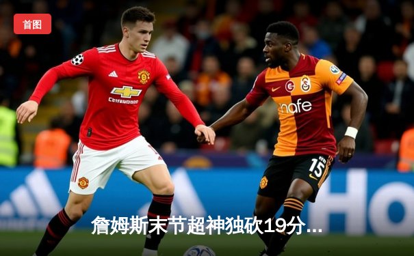 詹姆斯末节超神独砍19分，湖人加时险胜勇士锁定季中赛八强席位