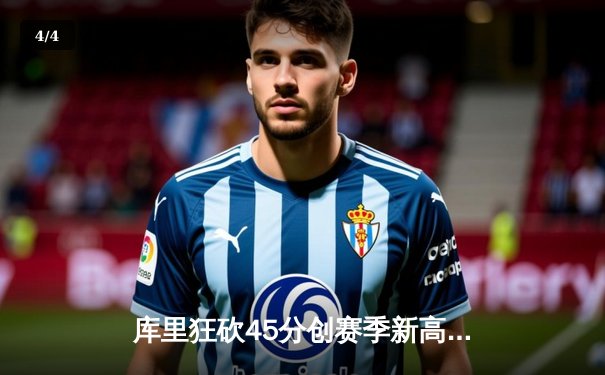 库里狂砍45分创赛季新高，勇士加时险胜凯尔特人，总决赛预演火花四溅 - 4