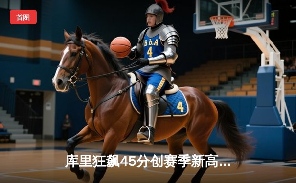 库里狂飙45分创赛季新高 勇士加时险胜凯尔特人延续主场不败金身