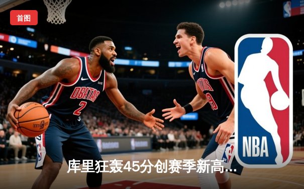 库里狂轰45分创赛季新高，勇士加时险胜凯尔特人