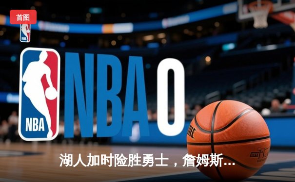 湖人加时险胜勇士，詹姆斯三双库里空砍40分，西部季后赛席位争夺白热化