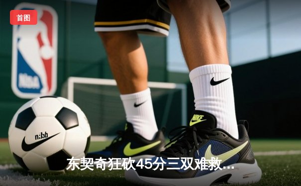 东契奇狂砍45分三双难救主，独行侠加时惜败凯尔特人，总决赛悬念再起