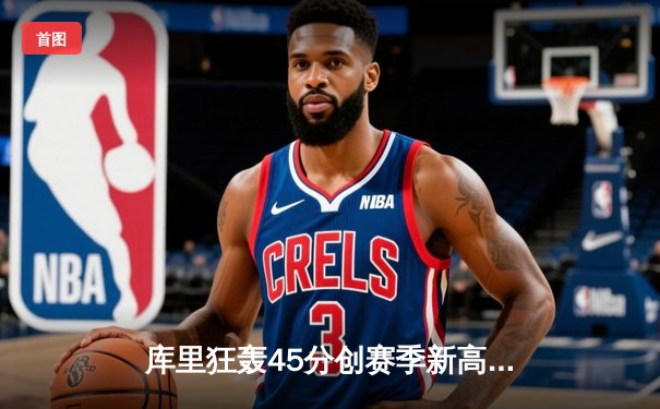 库里狂轰45分创赛季新高，勇士加时险胜凯尔特人迎六连胜