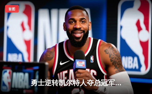 勇士逆转凯尔特人夺总冠军，库里狂砍34分荣膺FMVP