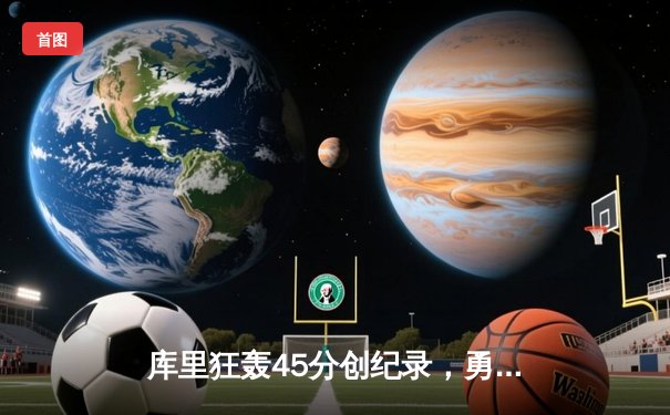 库里狂轰45分创纪录，勇士加时险胜凯尔特人迎六连胜