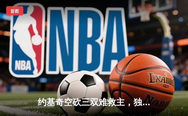 约基奇空砍三双难救主，独行侠加时险胜掘金迎五连胜