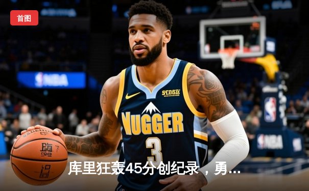 库里狂轰45分创纪录，勇士加时险胜凯尔特人迎六连胜