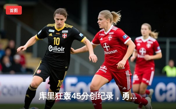 库里狂轰45分创纪录，勇士加时险胜凯尔特人迎六连胜