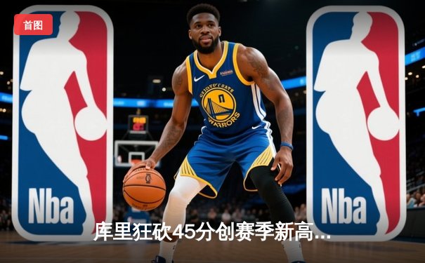 库里狂砍45分创赛季新高，勇士加时险胜凯尔特人延续主场不败